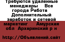 Требуются удаленные менеджеры  - Все города Работа » Дополнительный заработок и сетевой маркетинг   . Амурская обл.,Архаринский р-н